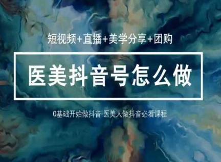 玩转医美抖音短视频与直播：短视频+直播+美学分享+团购（37节）