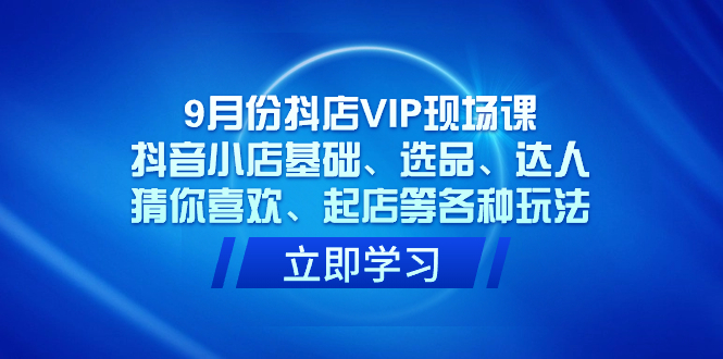 抖店VIP现场课，抖音小店基础、选品、达人、猜你喜欢、起店等各种玩法