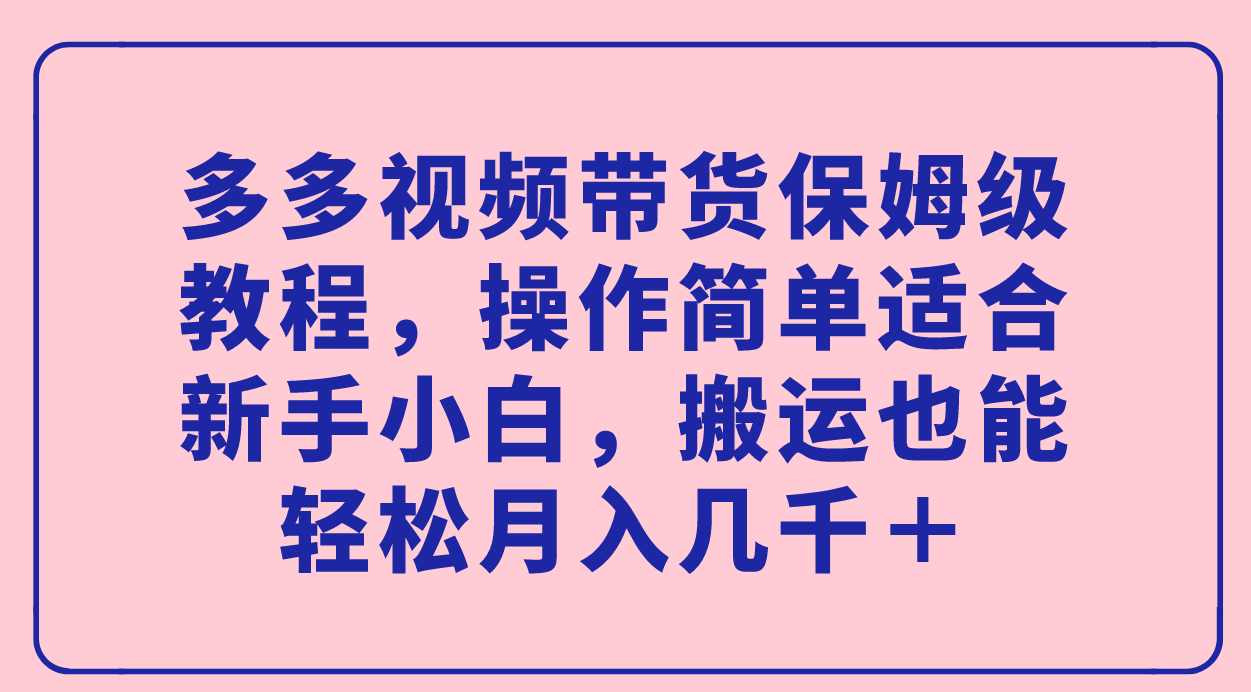 多多视频带货保姆级教程，操作简单适合新手小白，搬运也能轻松月入几千+