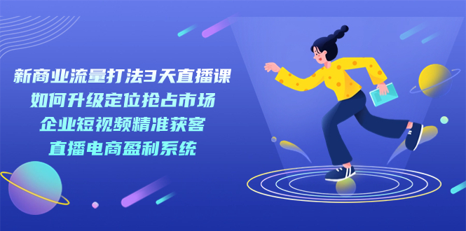 新商业-流量打法3天直播课：定位抢占市场+企业短视频获客+直播电商盈利系统