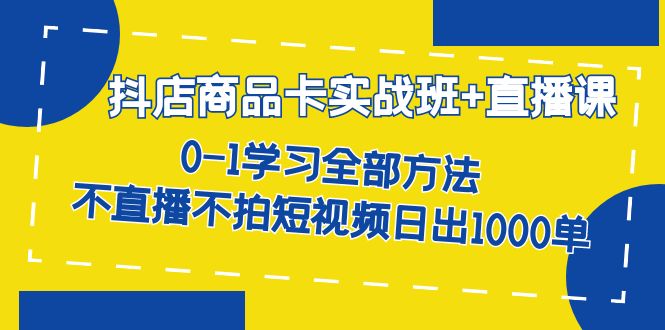 抖店商品卡实战班+直播课，8月0-1学习全部方法，不直播不拍短视频日出1000单