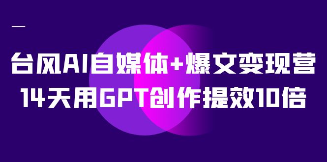  AI自媒体 爆文变现营，14天用GPT创作提效10倍（12节课）