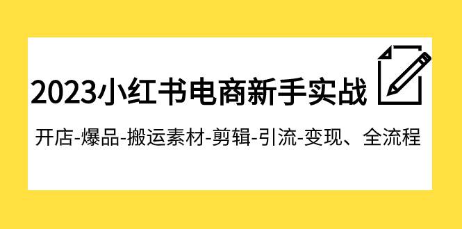 2023小红书电商新手实战课程，开店-爆品-搬运素材-剪辑-引流-变现（全流程）
