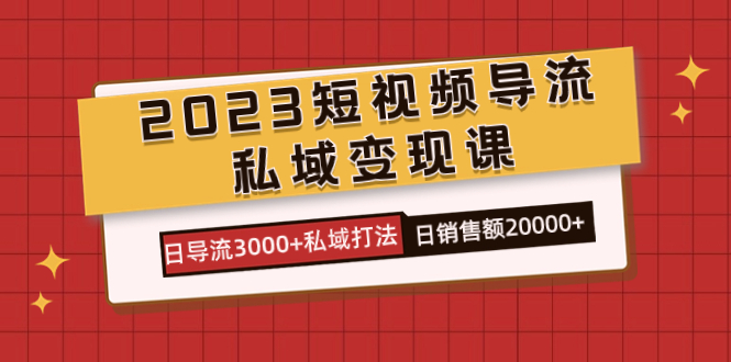 2023短视频导流·私域变现课，日导流3000+私域打法，日销售额2w