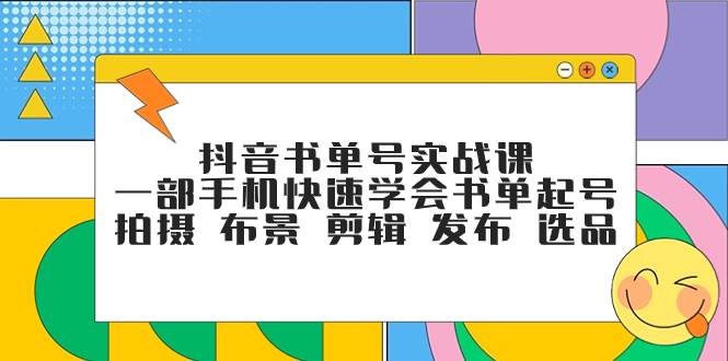 抖音书单号实战课，一部手机快速学会书单起号，拍摄+布景+剪辑+发布+选品