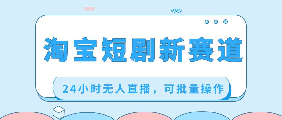 淘宝短剧新赛道，24小时无人直播赚取收益，可批量操作