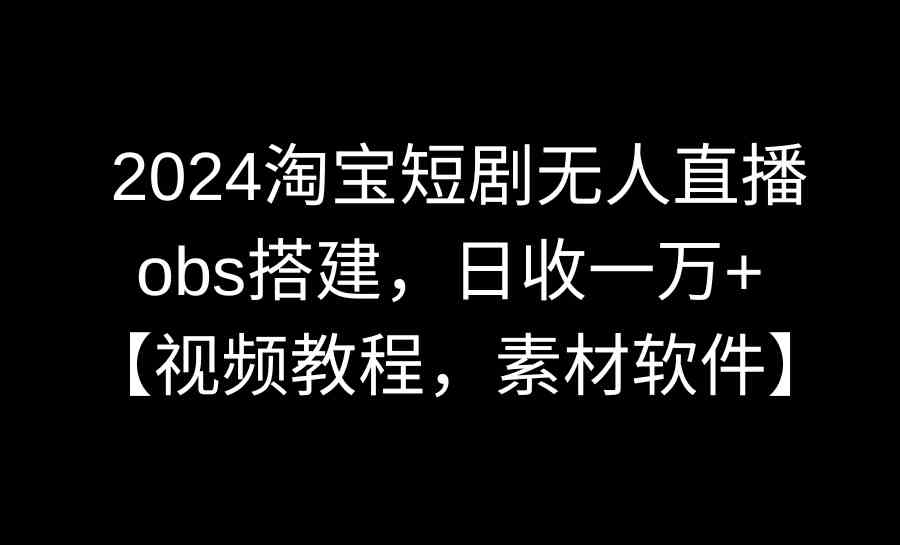 2024淘宝短剧无人直播3.0，obs搭建，日收1w+【视频教程+附素材软件】