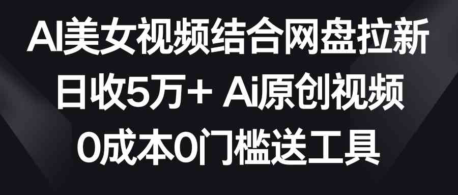AI美女视频结合网盘拉新，日收5万+两分钟一条Ai原创视频，0成本0门槛送工具-小千网络