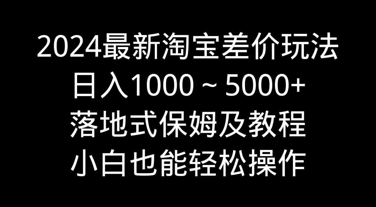2024最新淘宝差价玩法，日入1000～5000+，落地式保姆及教程，小白也能轻松操作