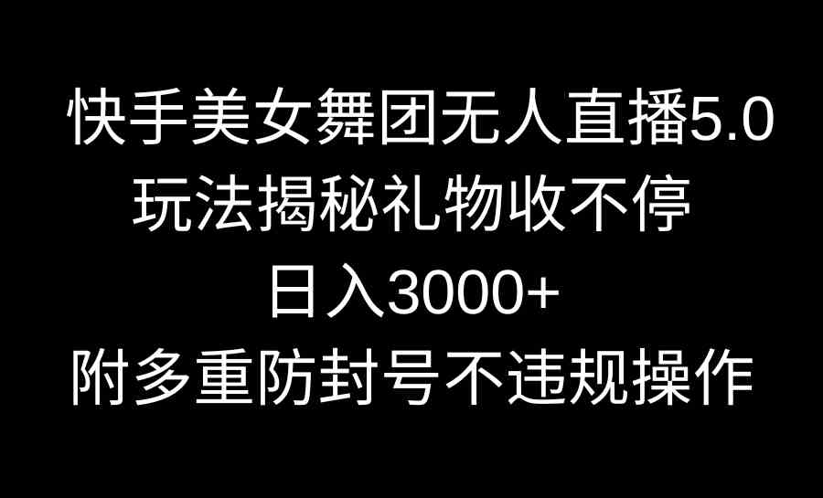 快手美女舞团无人直播5.0玩法揭秘，礼物收不停，日入3000+，内附多重防封号不违规操作