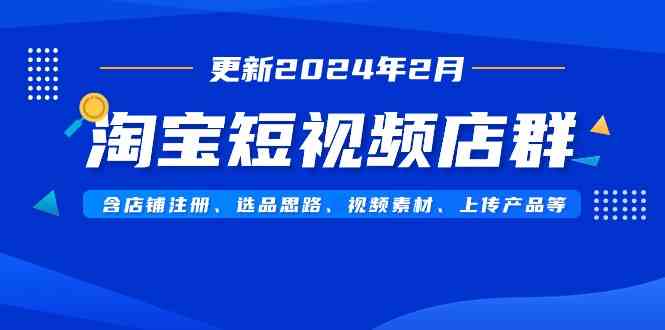 淘宝短视频店群（更新2024年2月），含店铺注册、选品思路、视频素材、上传产品等