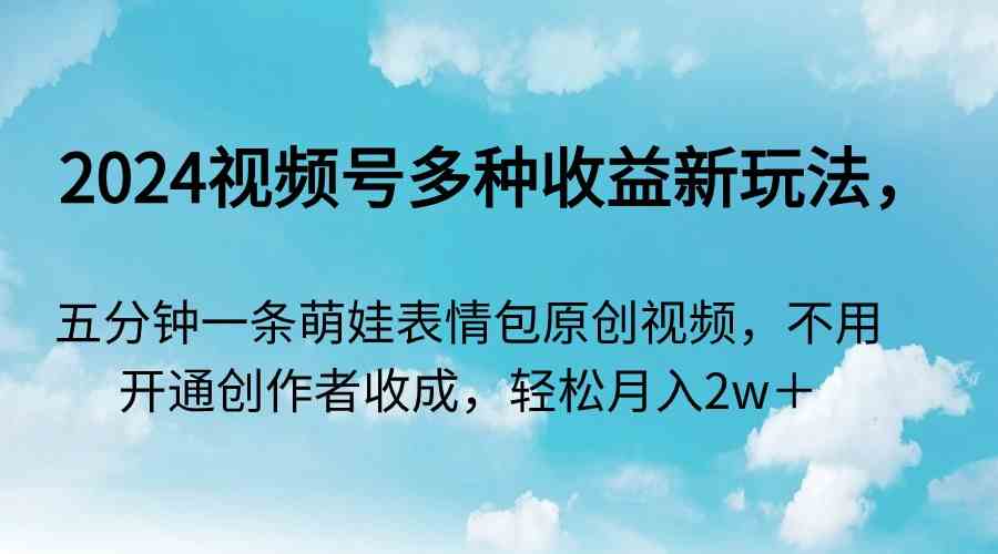 2024视频号多种收益新玩法，五分钟一条萌娃表情包原创视频，不用开通创作者分成，轻松月入2w+