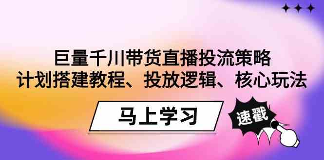 巨量千川带货直播投流策略：计划搭建教程、投放逻辑、核心玩法