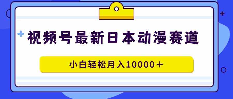 视频号日本动漫蓝海赛道，100%原创，小白轻松月入10000+