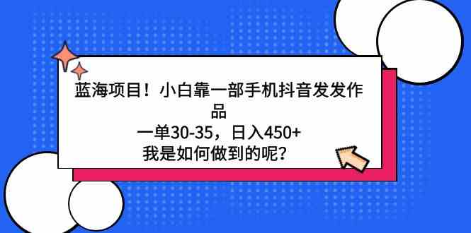 蓝海项目！小白靠一部手机抖音发发作品，一单30-35，日入450+，我是如何做到的呢？