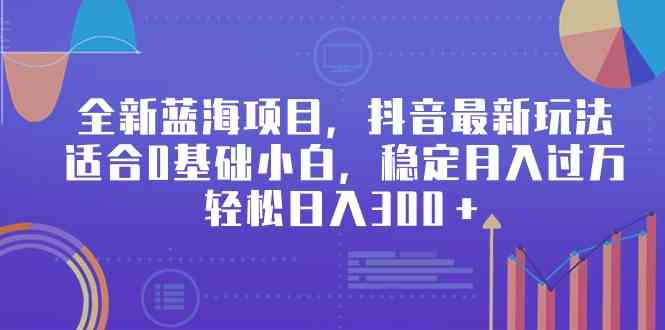 全新蓝海项目，抖音最新玩法，适合0基础小白，稳定月入过万，轻松日入300+