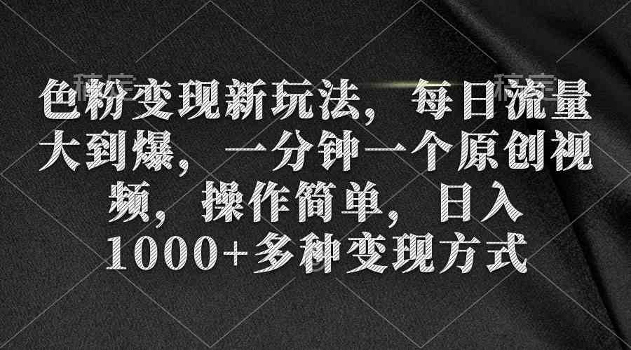 色粉变现新玩法，每日流量大到爆，一分钟一个原创视频，操作简单，日入1000+多种变现方式