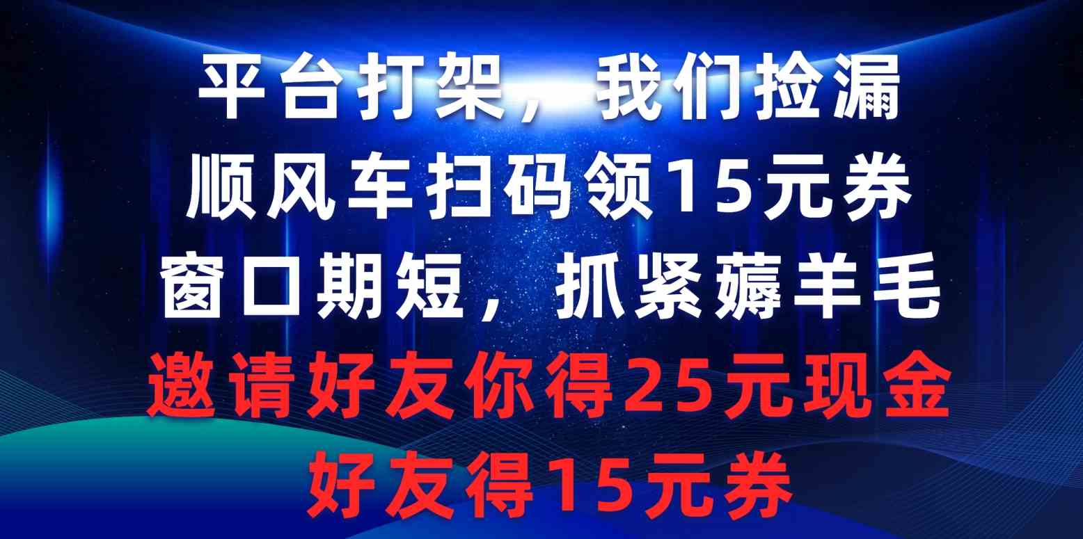 平台打架，我们捡漏，顺风车扫码领15元券，窗口期短，抓紧薅羊毛，邀请好友你得25元现金，好友得15元券