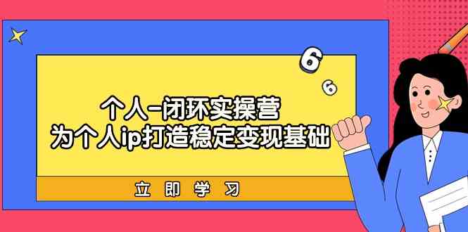 个人-闭环实操营：为个人ip打造稳定变现基础，从价值定位/爆款打造/产品体系搭建/精准引流获课/裂变到成交一套全部搞定，带你落地个人的商业变现课