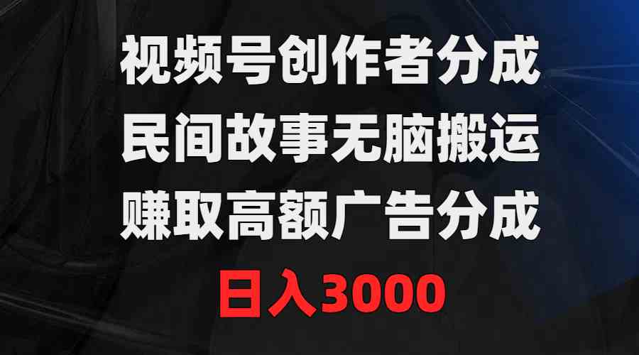 视频号创作者分成，民间故事无脑搬运，赚取高额广告分成，日入3000+