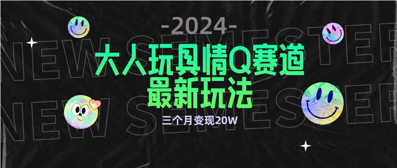 全新大人玩具情Q赛道合规新玩法，零投入不封号流量多渠道变现，3个月变现20W+