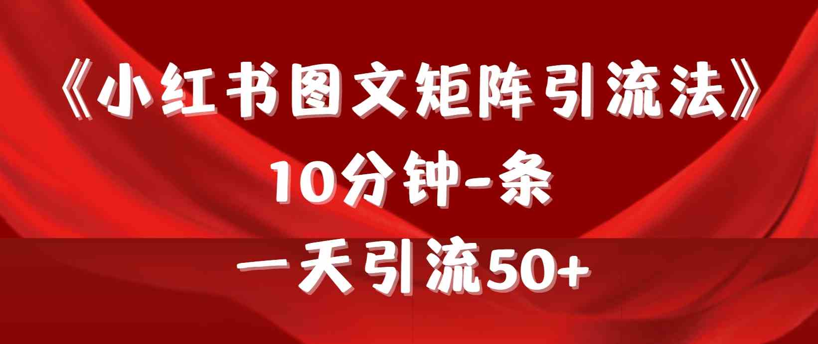 《小红书图文矩阵引流法》 10分钟/条 ，一天引流50+
