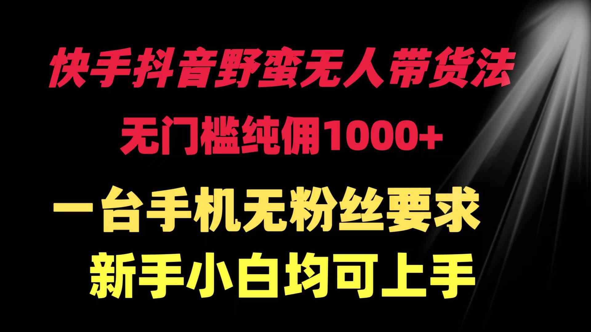 快手抖音野蛮无人带货法，无门槛纯佣1000+，一台手机无粉丝要求，新手小白均可上手