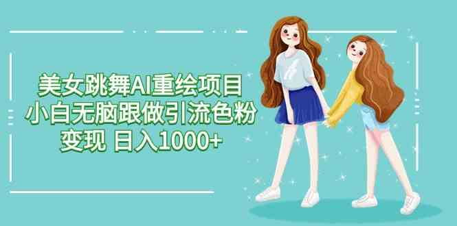 美女跳舞AI重绘项目 ，白无脑跟做引流色粉变现，日入1000+
