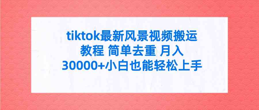 tiktok最新风景视频搬运教程，简单去重，月入30000+（附全套工具）