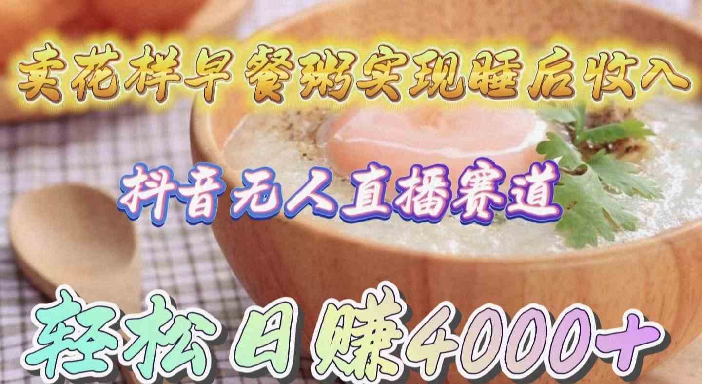 卖花样早餐粥实现睡后收入，抖音无人直播新赛道，轻松日赚4000+