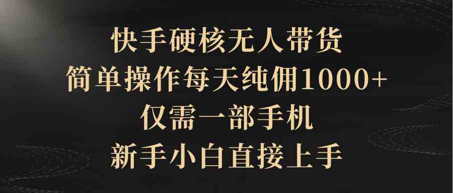 快手硬核无人带货，简单操作每天纯佣1000+，仅需一部手机，新手小白直接上手