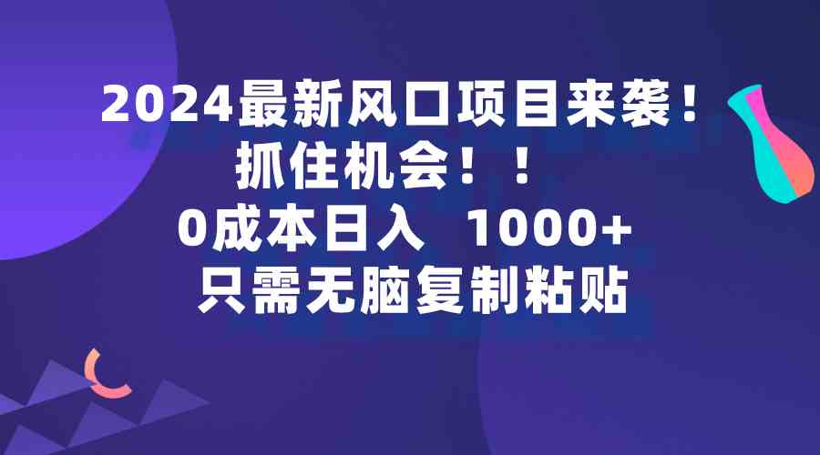 2024最新风口项目来袭，抓住机会，0成本一部手机日入1000+，只需无脑复制粘贴