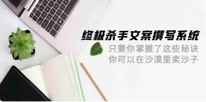 终极杀手文案-撰写系统 只要你掌握了这些秘诀 你可以在沙漠里卖沙子-42节