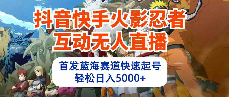 抖音快手火影忍者互动无人直播，蓝海赛道快速起号，日入5000+【教程+软件+素材】