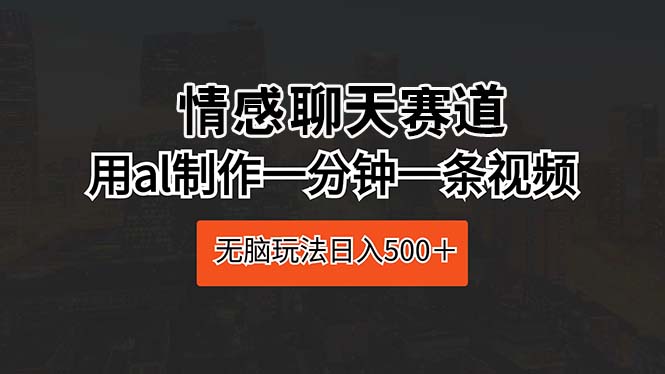 情感聊天赛道，用al制作一分钟一条视频，无脑玩法日入500+