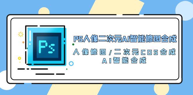 PS人像二次元AI智能修图合成人像修图/二次元COS合成/AI智能合成/100节