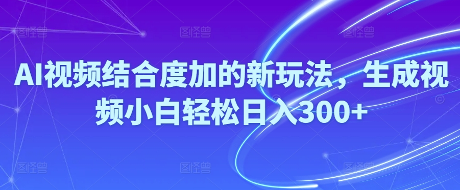 Ai视频结合度加的新玩法，生成视频小白轻松日入300+