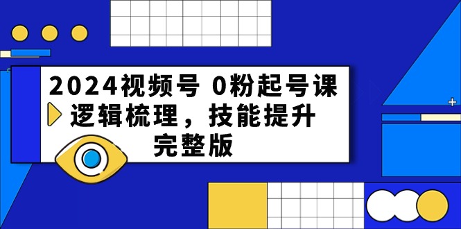2024视频号，0粉起号课，逻辑梳理，技能提升【完整版】