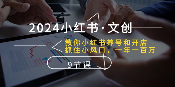 2024小红书·文创：教你小红书养号和开店、抓住小风口一年一百万 （9节课）