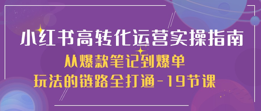 小红书-高转化运营实操指南，从爆款笔记到爆单玩法的链路全打通-19节课
