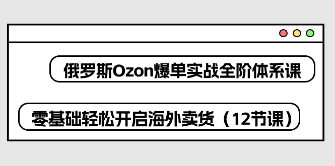 俄罗斯Ozon-爆单实战全阶体系课，零基础轻松开启海外卖货（12节课）