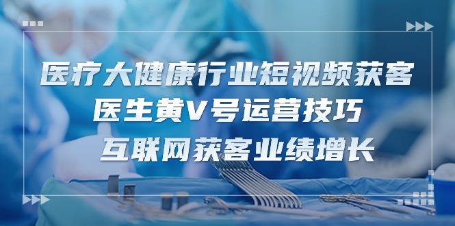 医疗大健康行业短视频获客：医生黄V号运营技巧，互联网获客业绩增长-15节