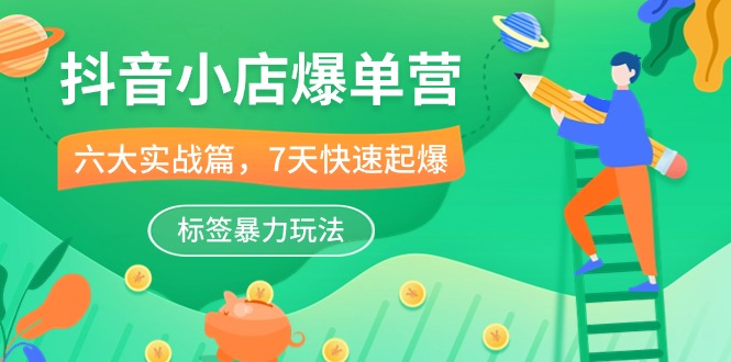 抖音小店-爆单营，6大实战篇，7天快速起爆，标签暴力玩法（41节课）