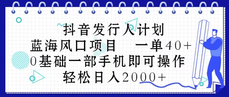 抖音发行人计划，蓝海风口项目 一单40+，0基础一部手机即可操作，日入2000+