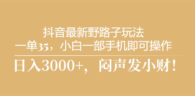 抖音最新野路子玩法，一单35+，小白一部手机即可操作，日入3000+，闷声发小财