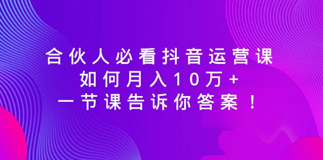 合伙人必看抖音运营课，如何月入10万+，一节课告诉你答案