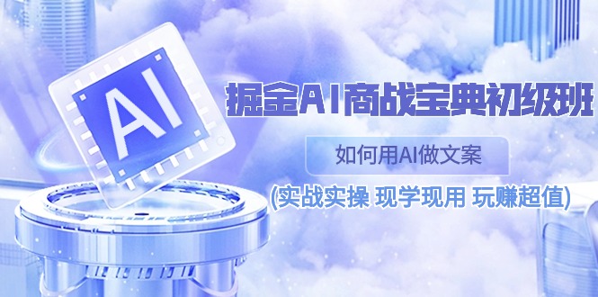 掘金AI商战宝典，初级班：如何用AI做文案(实战实操，现学现用，玩赚超值)