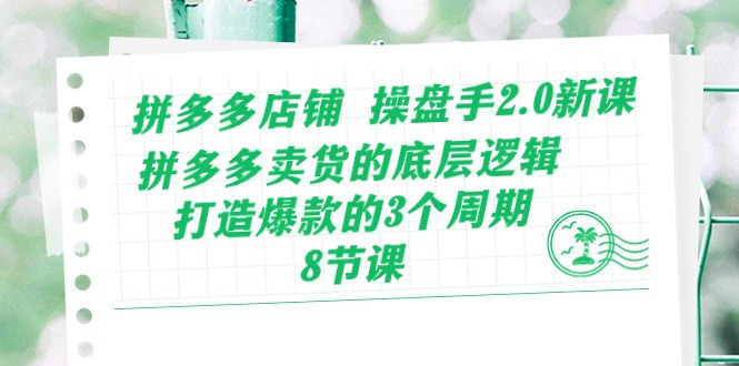 拼多多店铺操盘手2.0新课，拼多多卖货的底层逻辑，打造爆款的3个周期-8节