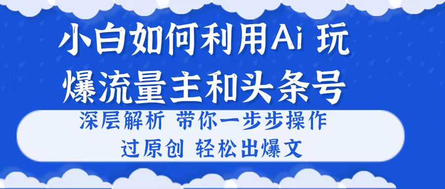 小白如何利用Ai，完爆流量主和头条号深层解析，一步步操作，过原创出爆文