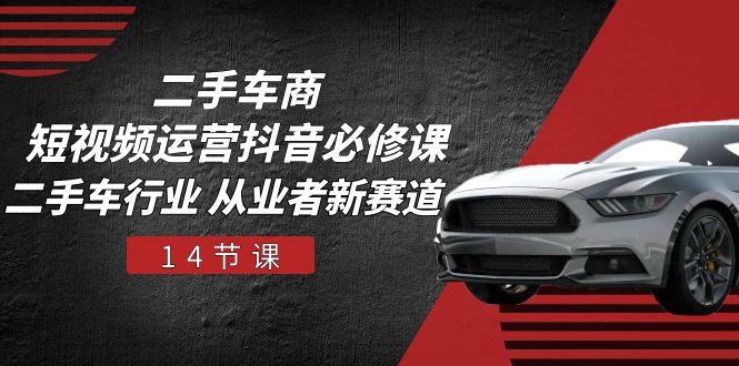 二手车商短视频运营，抖音必修课，二手车行业从业者新赛道（14节课）